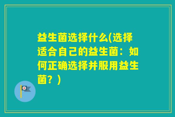 益生菌选择什么(选择适合自己的益生菌：如何正确选择并服用益生菌？)