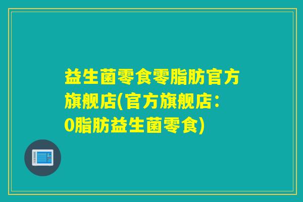 益生菌零食零脂肪官方旗舰店(官方旗舰店：0脂肪益生菌零食)