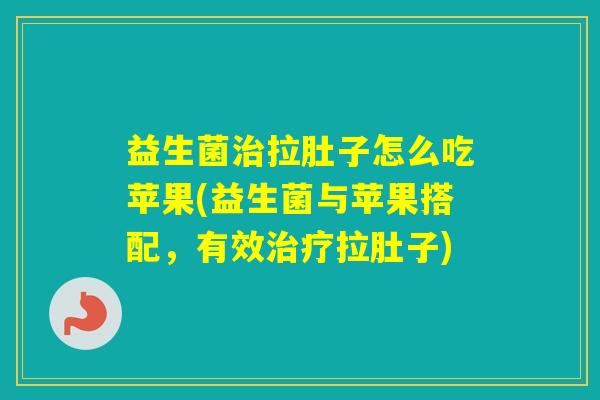 益生菌拉肚子怎么吃苹果(益生菌与苹果搭配,有效拉肚子) 益生菌拉肚子怎么吃苹果(益生菌与苹果搭配,有效拉肚子)