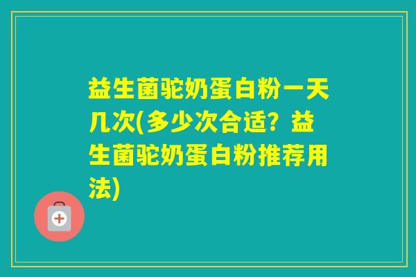 益生菌驼奶蛋白粉一天几次(多少次合适？益生菌驼奶蛋白粉推荐用法)