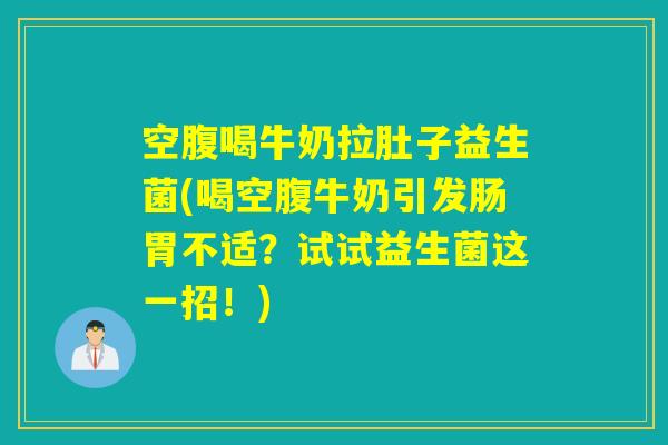 空腹喝牛奶拉肚子益生菌(喝空腹牛奶引发肠胃不适?试试益生菌这一招!) 空腹喝牛奶拉肚子益生菌(喝空腹牛奶引发肠胃不适?试试益生菌这一招!)