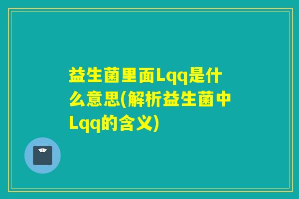 益生菌里面Lqq是什么意思(解析益生菌中Lqq的含义) 益生菌里面Lqq是什么意思(解析益生菌中Lqq的含义)