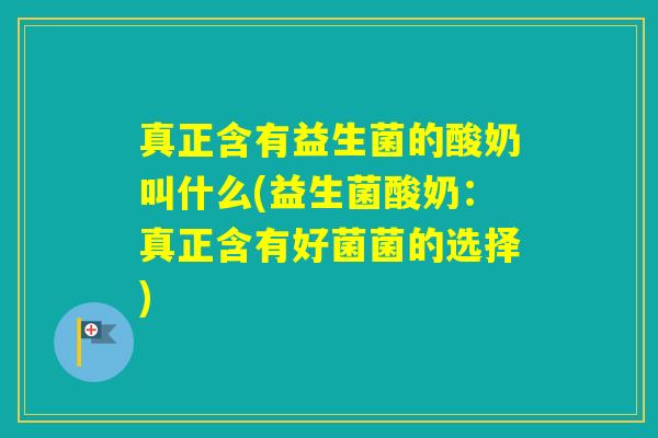 真正含有益生菌的酸奶叫什么(益生菌酸奶:真正含有好菌菌的选择) 真正含有益生菌的酸奶叫什么(益生菌酸奶:真正含有好菌菌的选择)