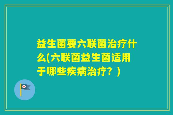 益生菌要六联菌什么(六联菌益生菌适用于哪些?) 益生菌要六联菌什么(六联菌益生菌适用于哪些?)