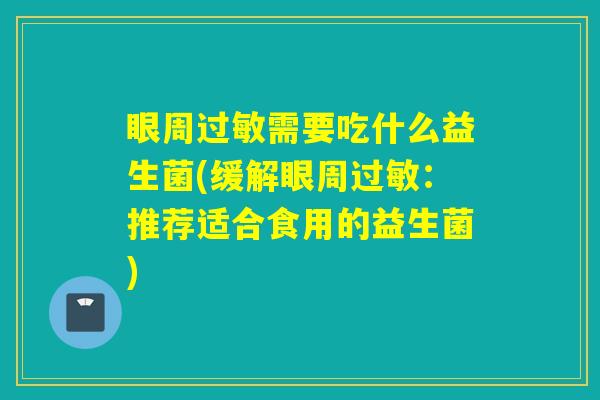 眼周需要吃什么益生菌(缓解眼周：推荐适合食用的益生菌)