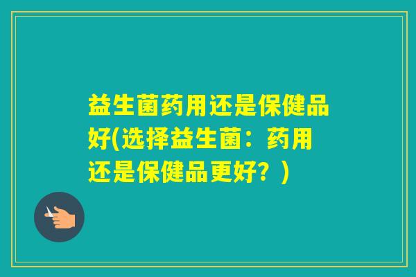 益生菌药用还是保健品好(选择益生菌：药用还是保健品更好？)