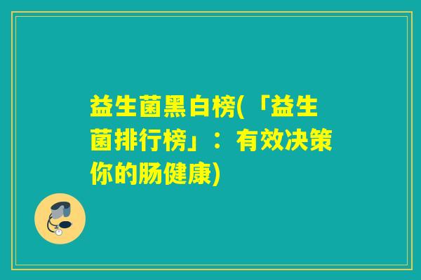 益生菌黑白榜(「益生菌排行榜」:有效决策你的肠健康) 益生菌黑白榜(「益生菌排行榜」:有效决策你的肠健康)