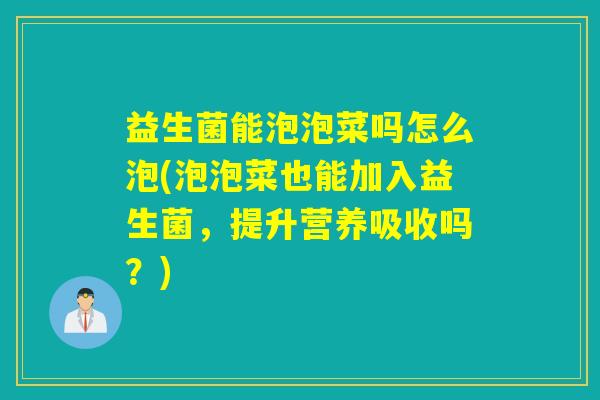 益生菌能泡泡菜吗怎么泡(泡泡菜也能加入益生菌,提升营养吸收吗?) 益生菌能泡泡菜吗怎么泡(泡泡菜也能加入益生菌,提升营养吸收吗?)