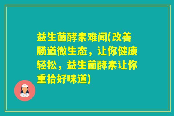 益生菌酵素难闻(改善肠道微生态，让你健康轻松，益生菌酵素让你重拾好味道)