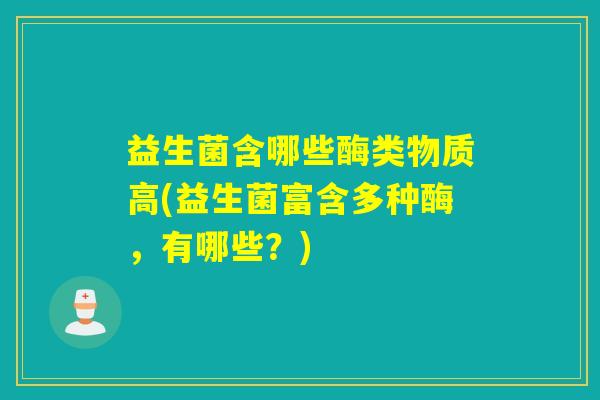 益生菌含哪些酶类物质高(益生菌富含多种酶，有哪些？)