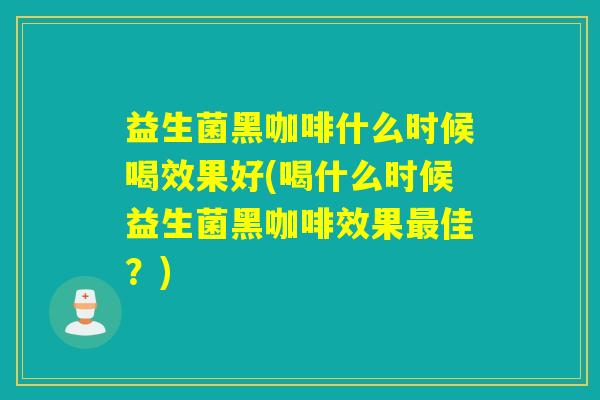 益生菌黑咖啡什么时候喝效果好(喝什么时候益生菌黑咖啡效果佳？)