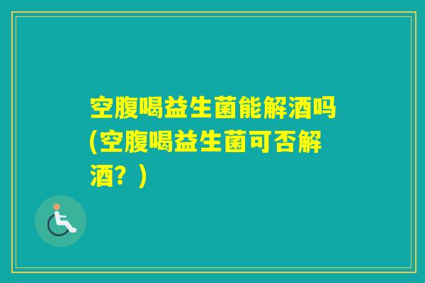 空腹喝益生菌能解酒吗(空腹喝益生菌可否解酒?) 空腹喝益生菌能解酒吗(空腹喝益生菌可否解酒?)