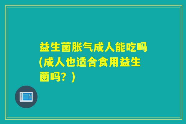 益生菌成人能吃吗(成人也适合食用益生菌吗？)