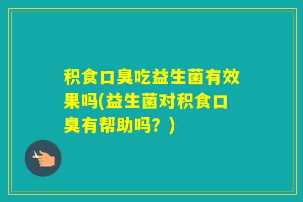 积食吃益生菌有效果吗(益生菌对积食有帮助吗？)