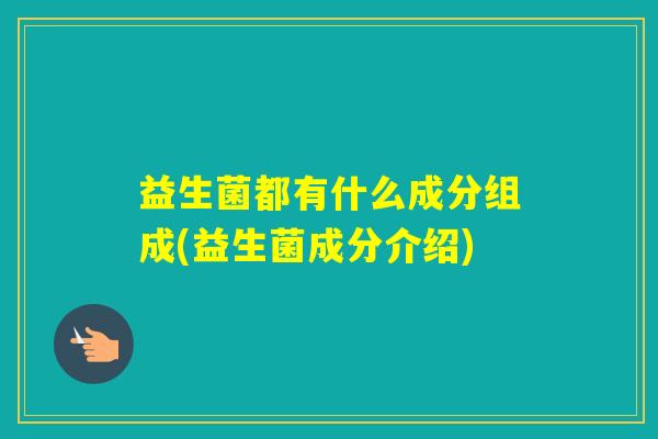 益生菌都有什么成分组成(益生菌成分介绍)