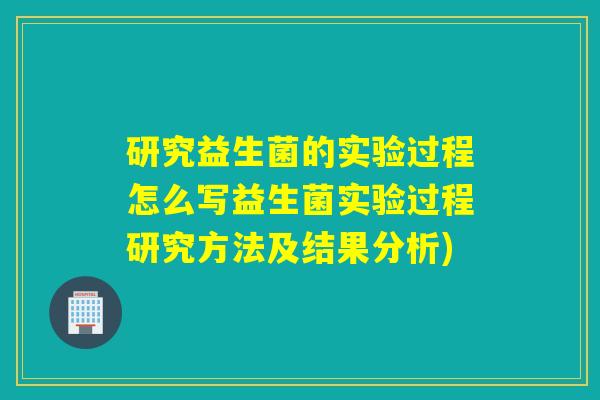 研究益生菌的实验过程怎么写益生菌实验过程研究方法及结果分析)
