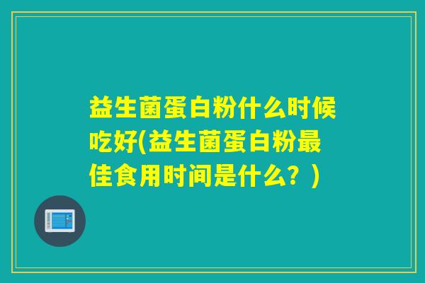 益生菌蛋白粉什么时候吃好(益生菌蛋白粉佳食用时间是什么？)