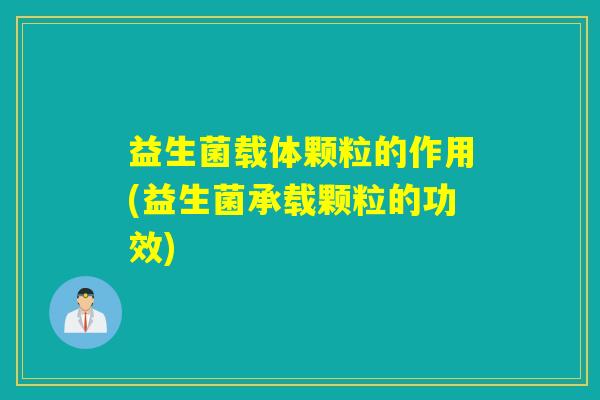 益生菌载体颗粒的作用(益生菌承载颗粒的功效)