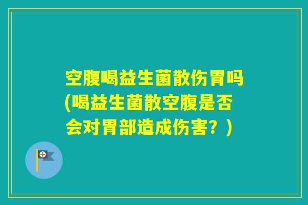 空腹喝益生菌散伤胃吗(喝益生菌散空腹是否会对胃部造成伤害?) 空腹喝益生菌散伤胃吗(喝益生菌散空腹是否会对胃部造成伤害?)