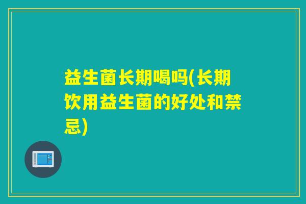 益生菌长期喝吗(长期饮用益生菌的好处和禁忌) 益生菌长期喝吗(长期饮用益生菌的好处和禁忌)