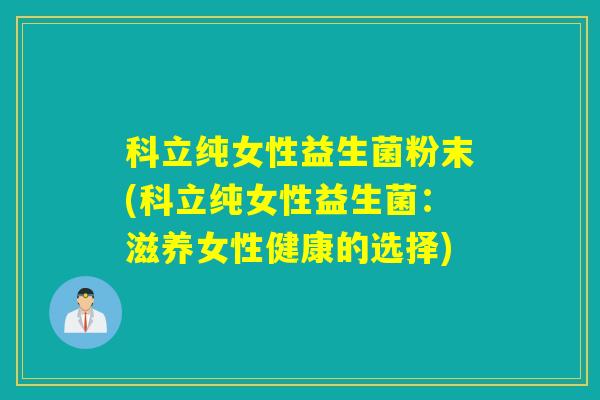 科立纯女性益生菌粉末(科立纯女性益生菌：滋养女性健康的选择)