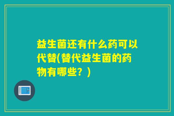益生菌还有什么药可以代替(替代益生菌的有哪些?) 益生菌还有什么药可以代替(替代益生菌的有哪些?)