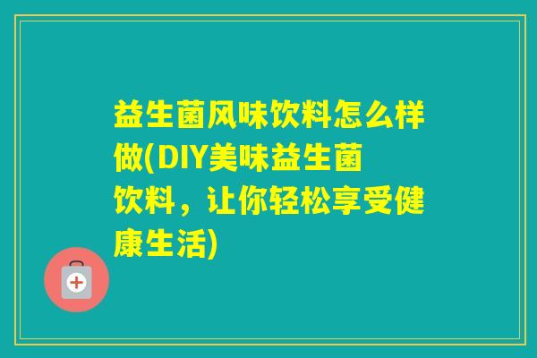 益生菌风味饮料怎么样做(DIY美味益生菌饮料,让你轻松享受健康生活) 益生菌风味饮料怎么样做(DIY美味益生菌饮料,让你轻松享受健康生活)