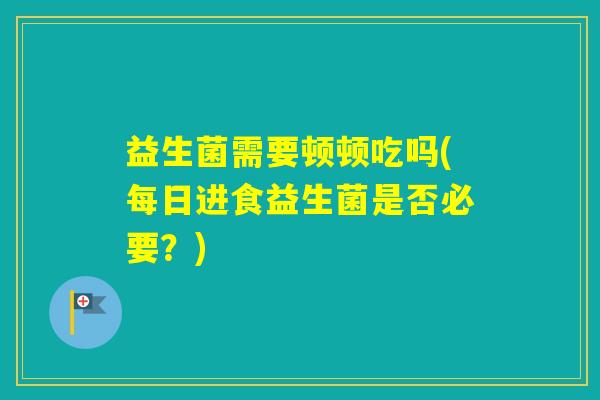 益生菌需要顿顿吃吗(每日进食益生菌是否必要？)