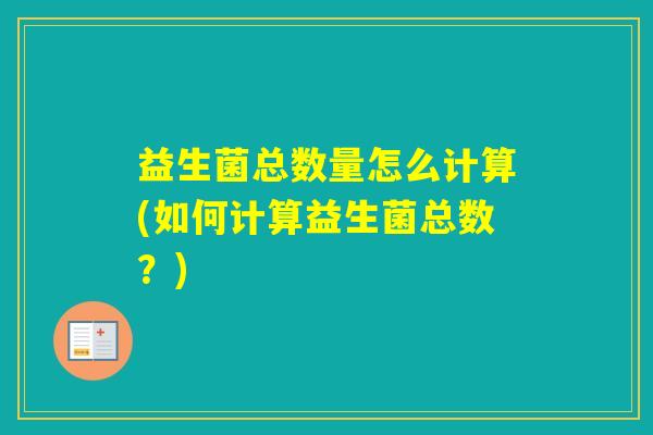 益生菌总数量怎么计算(如何计算益生菌总数?) 益生菌总数量怎么计算(如何计算益生菌总数?)