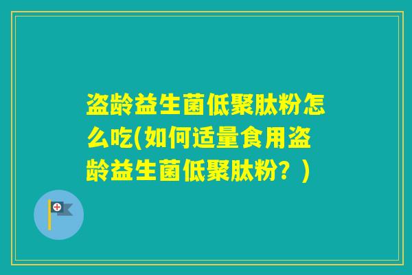 盗龄益生菌低聚肽粉怎么吃(如何适量食用盗龄益生菌低聚肽粉？)
