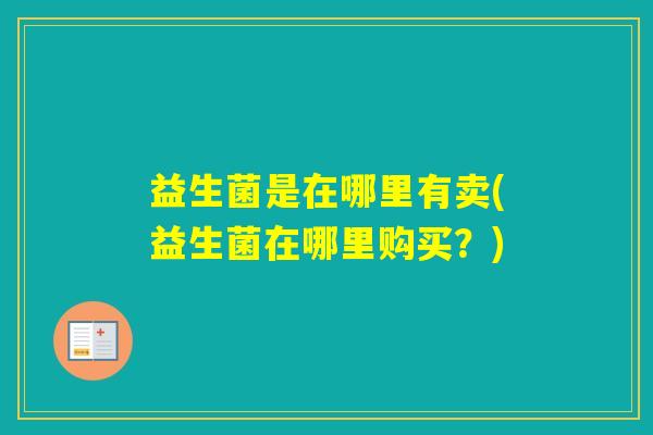 益生菌是在哪里有卖(益生菌在哪里购买？)