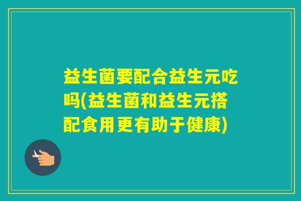 益生菌要配合益生元吃吗(益生菌和益生元搭配食用更有助于健康)
