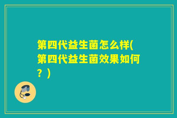 第四代益生菌怎么样(第四代益生菌效果如何？)
