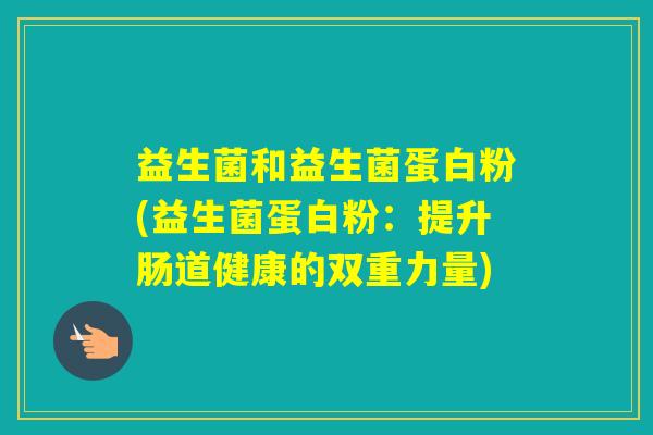 益生菌和益生菌蛋白粉(益生菌蛋白粉：提升肠道健康的双重力量)