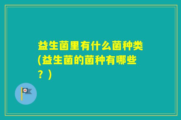 益生菌里有什么菌种类(益生菌的菌种有哪些？)