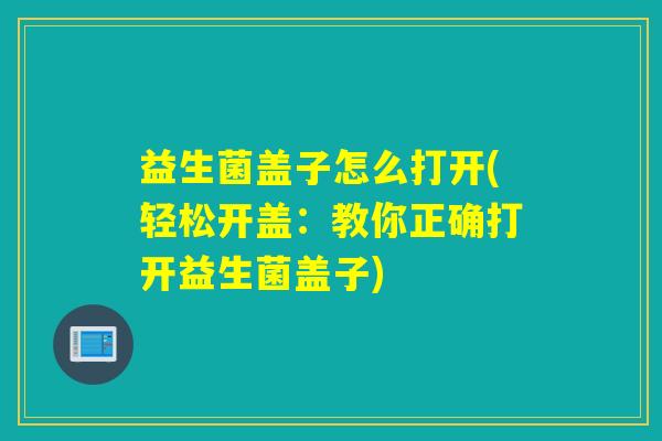 益生菌盖子怎么打开(轻松开盖：教你正确打开益生菌盖子)