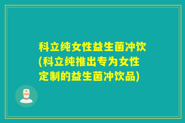 科立纯女性益生菌冲饮(科立纯推出专为女性定制的益生菌冲饮品)
