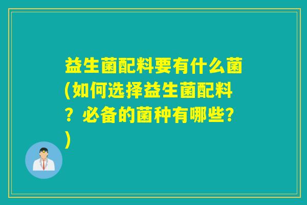 益生菌配料要有什么菌(如何选择益生菌配料？必备的菌种有哪些？)