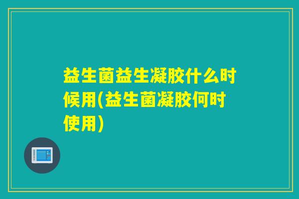 益生菌益生凝胶什么时候用(益生菌凝胶何时使用)