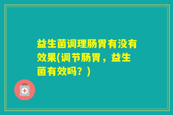益生菌调理肠胃有没有效果(调节肠胃，益生菌有效吗？)