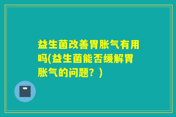 益生菌改善胃有用吗(益生菌能否缓解胃的问题？)