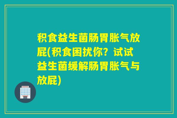 积食益生菌肠胃放屁(积食困扰你？试试益生菌缓解肠胃与放屁)