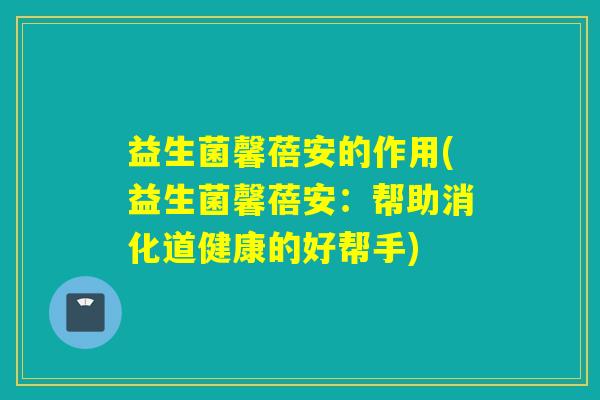 益生菌馨蓓安的作用(益生菌馨蓓安：帮助消化道健康的好帮手)