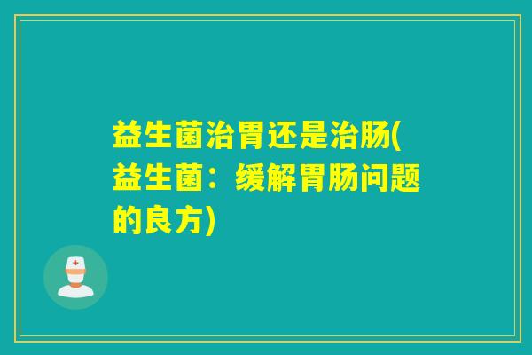 益生菌胃还是肠(益生菌：缓解问题的良方)