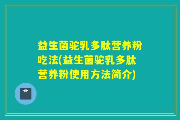 益生菌驼乳多肽营养粉吃法(益生菌驼乳多肽营养粉使用方法简介)