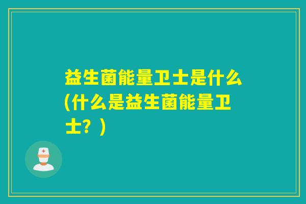 益生菌能量卫士是什么(什么是益生菌能量卫士？)