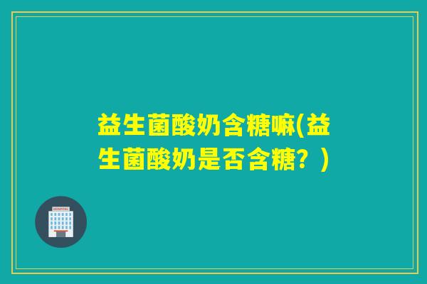 益生菌酸奶含糖嘛(益生菌酸奶是否含糖？)