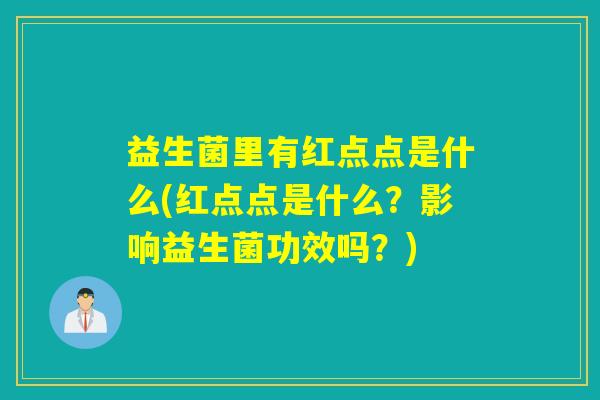 益生菌里有红点点是什么(红点点是什么？影响益生菌功效吗？)