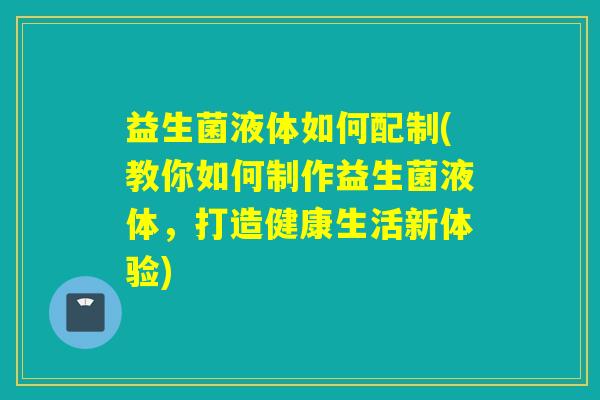 益生菌液体如何配制(教你如何制作益生菌液体，打造健康生活新体验)