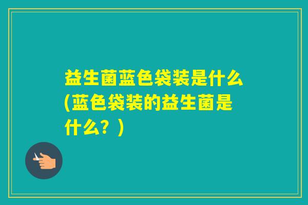 益生菌蓝色袋装是什么(蓝色袋装的益生菌是什么?) 益生菌蓝色袋装是什么(蓝色袋装的益生菌是什么?)